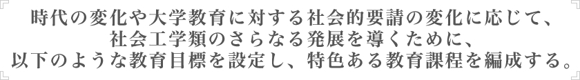 時代の変化や大学教育に対する社会的要請の変化に応じて、社会工学類のさらなる発展を導くために、以下のような教育目標を設定し、特色ある教育課程を編成する。